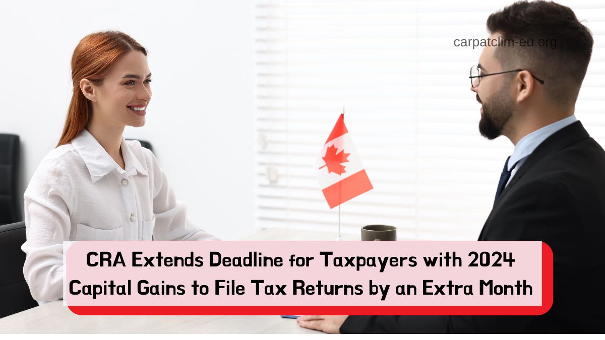 CRA Extends Deadline for Taxpayers with 2024 Capital Gains to File Tax Returns by an Extra Month