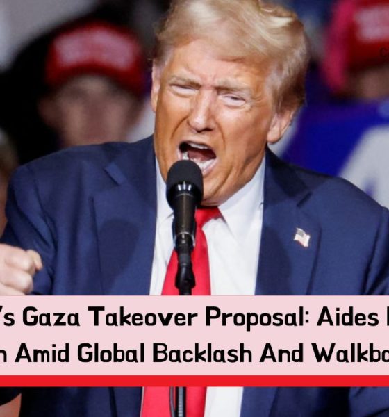 Trump’s Gaza Takeover Proposal: Aides Defend Plan Amid Global Backlash And Walkbacks