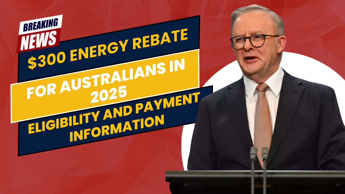 $300 Energy Rebate for Australians in 2025- Eligibility and Payment Information