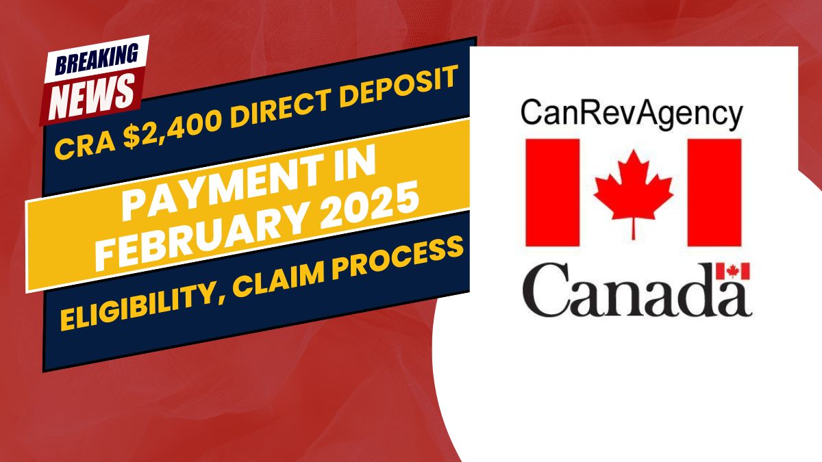 CRA $2,400 Direct Deposit Payment in February 2025 – Eligibility, Claim Process & Key Dates Explained