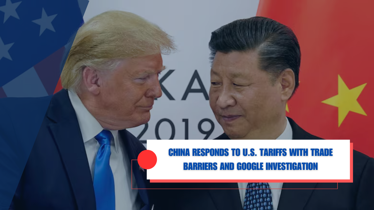 China Responds to U.S. Tariffs with Trade Barriers and Google Investigation