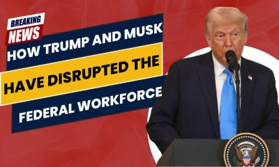 How Trump and Musk Have Disrupted the Federal Workforce