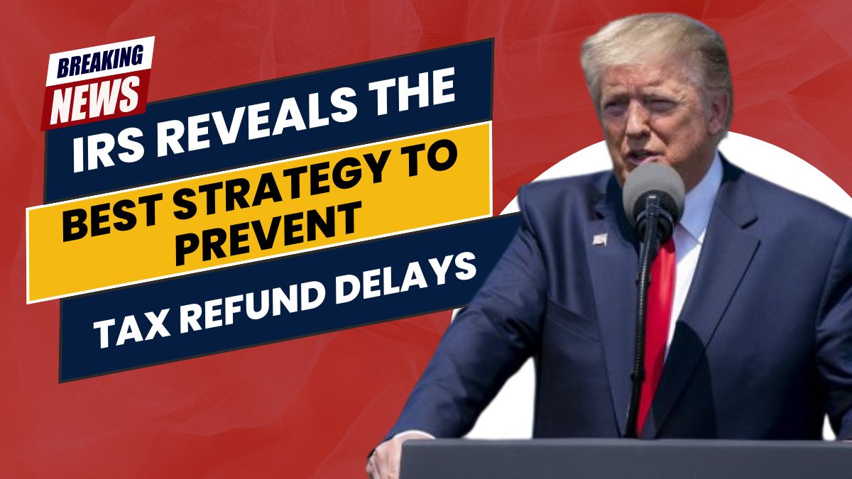 IRS Reveals the Best Strategy to Prevent Tax Refund Delays