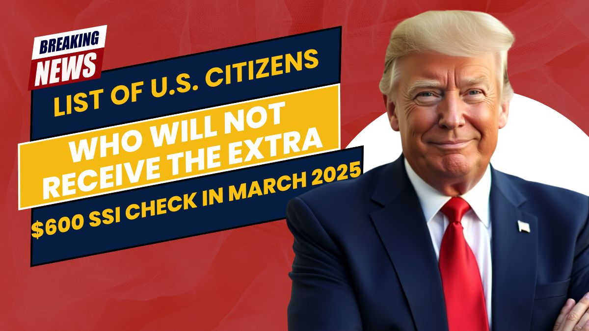 List of U.S. Citizens Who Will Not Receive the Extra $600 SSI Check in March 2025