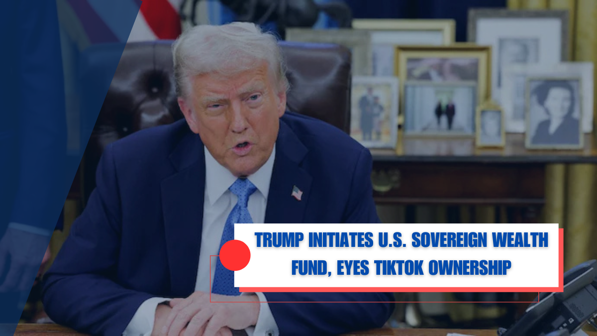 Trump Initiates U.S. Sovereign Wealth Fund, Eyes TikTok Ownership